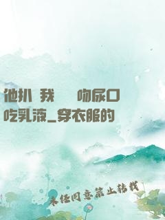 他扒開我內褲強吻尿口吃乳液