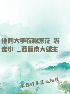他的大手在秘密花園游走小說
