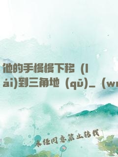 他的手慢慢下移來(lái)到三角地區(qū)