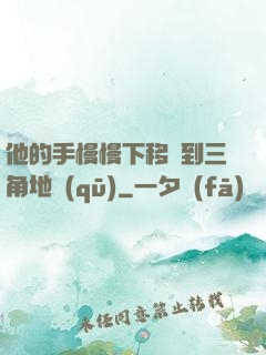 他的手慢慢下移來到三角地區(qū)