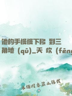 他的手慢慢下移來到三角地區(qū)
