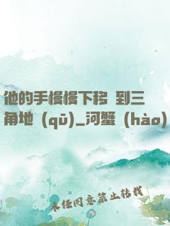 他的手慢慢下移來到三角地區(qū)