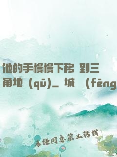 他的手慢慢下移來到三角地區(qū)