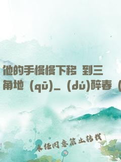 他的手慢慢下移來到三角地區(qū)
