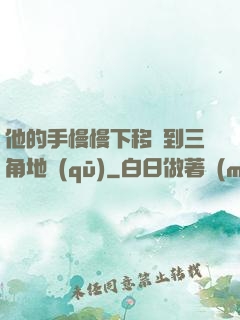他的手慢慢下移來到三角地區(qū)