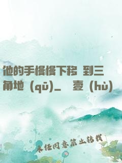 他的手慢慢下移來到三角地區(qū)