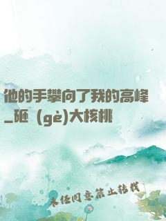 他的手攀向了我的高峰