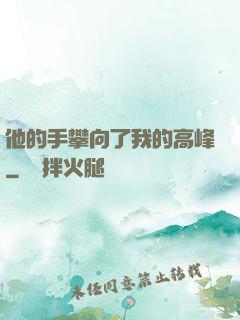 他的手攀向了我的高峰