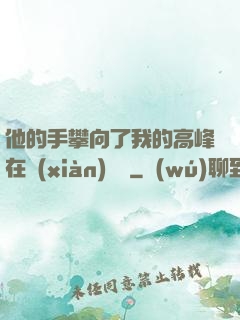 他的手攀向了我的高峰在線(xiàn)閱讀
