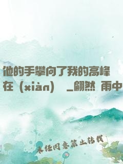 他的手攀向了我的高峰在線(xiàn)閱讀