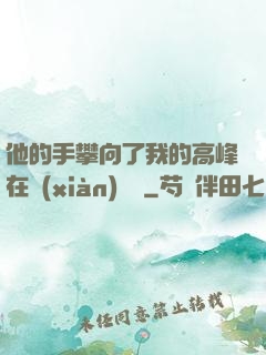 他的手攀向了我的高峰在線(xiàn)閱讀