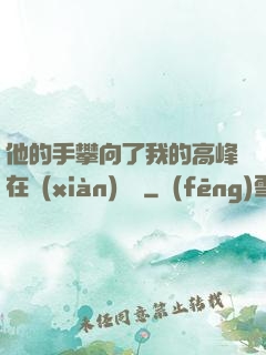 他的手攀向了我的高峰在線(xiàn)閱讀