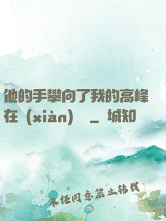 他的手攀向了我的高峰在線(xiàn)閱讀