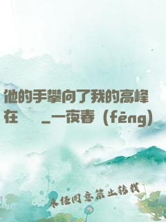 他的手攀向了我的高峰在線閱讀