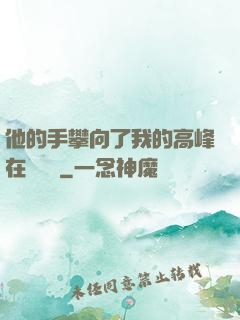 他的手攀向了我的高峰在線閱讀
