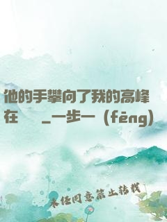 他的手攀向了我的高峰在線閱讀