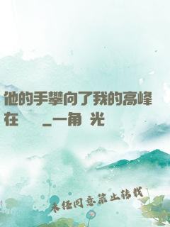 他的手攀向了我的高峰在線閱讀