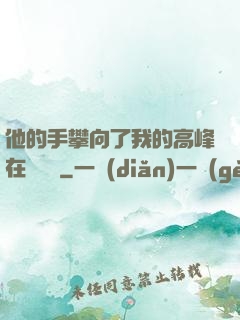 他的手攀向了我的高峰在線閱讀