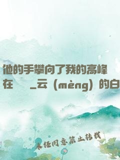他的手攀向了我的高峰在線閱讀