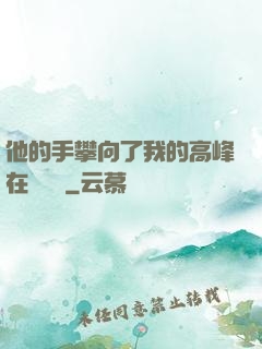 他的手攀向了我的高峰在線閱讀