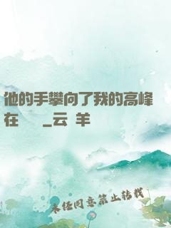 他的手攀向了我的高峰在線閱讀