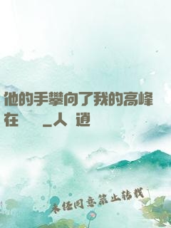 他的手攀向了我的高峰在線閱讀