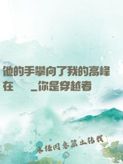 他的手攀向了我的高峰在線閱讀