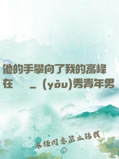 他的手攀向了我的高峰在線閱讀