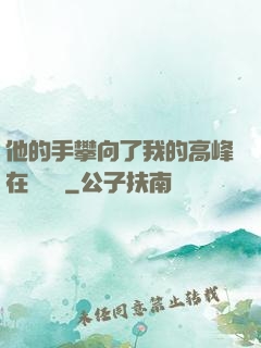 他的手攀向了我的高峰在線閱讀