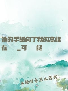 他的手攀向了我的高峰在線閱讀