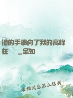 他的手攀向了我的高峰在線閱讀