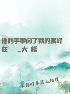 他的手攀向了我的高峰在線閱讀