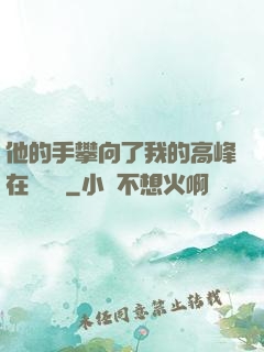 他的手攀向了我的高峰在線閱讀