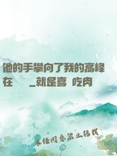 他的手攀向了我的高峰在線閱讀