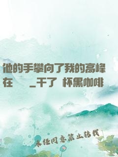 他的手攀向了我的高峰在線閱讀