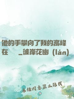 他的手攀向了我的高峰在線閱讀