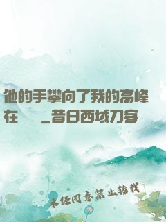 他的手攀向了我的高峰在線閱讀
