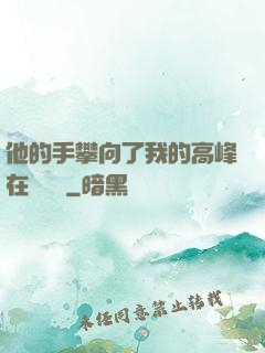 他的手攀向了我的高峰在線閱讀