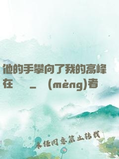 他的手攀向了我的高峰在線閱讀