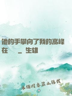 他的手攀向了我的高峰在線閱讀