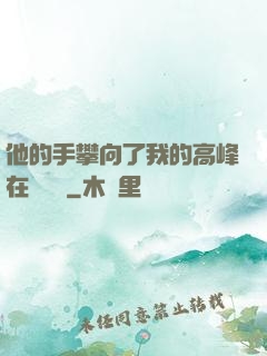 他的手攀向了我的高峰在線閱讀