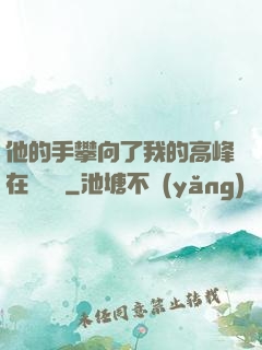 他的手攀向了我的高峰在線閱讀
