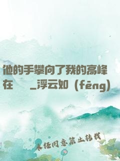 他的手攀向了我的高峰在線閱讀