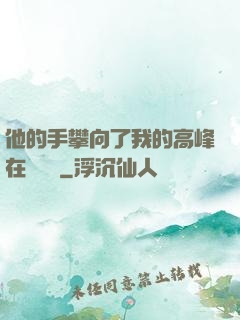 他的手攀向了我的高峰在線閱讀