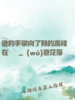 他的手攀向了我的高峰在線閱讀