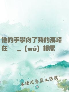 他的手攀向了我的高峰在線閱讀
