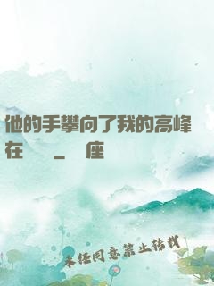 他的手攀向了我的高峰在線閱讀