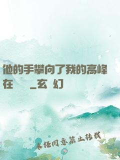 他的手攀向了我的高峰在線閱讀