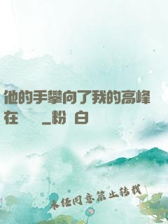 他的手攀向了我的高峰在線閱讀