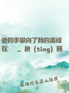 他的手攀向了我的高峰在線閱讀